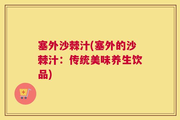 塞外沙棘汁(塞外的沙棘汁：传统美味养生饮品)