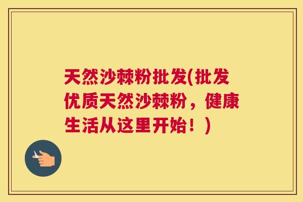 天然沙棘粉批发(批发优质天然沙棘粉,健康生活从这里开始!)