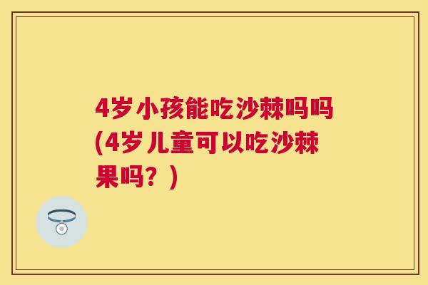 4岁小孩能吃沙棘吗吗(4岁儿童可以吃沙棘果吗?) 4岁小孩能吃沙棘吗吗(4岁儿童可以吃沙棘果吗?)