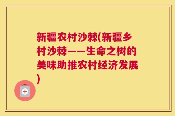 新疆农村沙棘(新疆乡村沙棘——生命之树的美味助推农村经济发展) 新疆农村沙棘(新疆乡村沙棘——生命之树的美味助推农村经济发展)