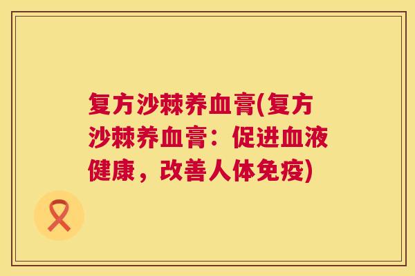 复方沙棘养血膏(复方沙棘养血膏：促进血液健康，改善人体免疫)