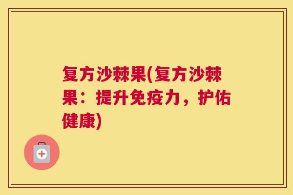 复方沙棘果(复方沙棘果：提升免疫力，护佑健康)