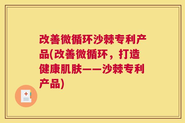 改善微循环沙棘专利产品(改善微循环,打造健康肌肤——沙棘专利产品)