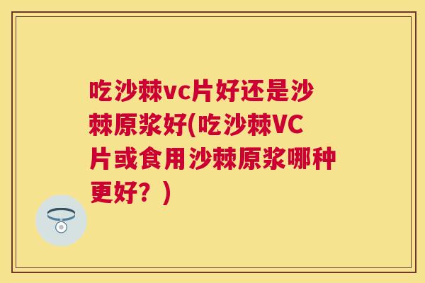 吃沙棘vc片好还是沙棘原浆好(吃沙棘VC片或食用沙棘原浆哪种更好?)