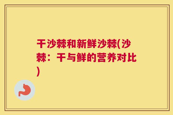 干沙棘和新鲜沙棘(沙棘:干与鲜的营养对比) 干沙棘和新鲜沙棘(沙棘:干与鲜的营养对比)