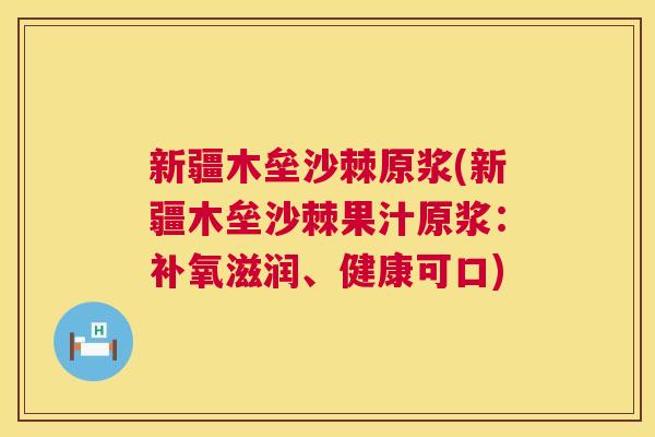 新疆木垒沙棘原浆(新疆木垒沙棘果汁原浆:补氧滋润、健康可口)