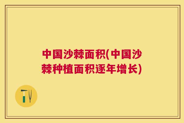 中国沙棘面积(中国沙棘种植面积逐年增长) 中国沙棘面积(中国沙棘种植面积逐年增长)