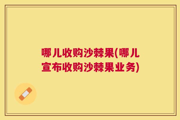 哪儿收购沙棘果(哪儿宣布收购沙棘果业务)