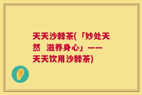 天天沙棘茶(「妙处天然 滋养身心」——天天饮用沙棘茶)