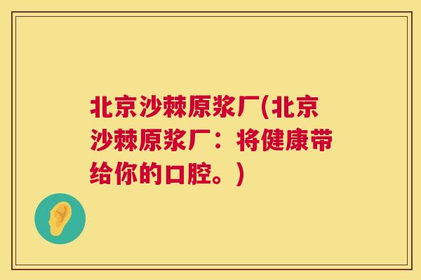 北京沙棘原浆厂(北京沙棘原浆厂:将健康带给你的口腔。) 北京沙棘原浆厂(北京沙棘原浆厂:将健康带给你的口腔。)