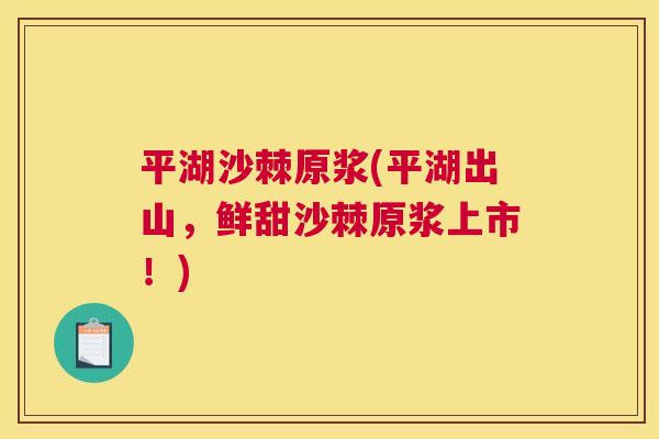 平湖沙棘原浆(平湖出山,鲜甜沙棘原浆上市!)