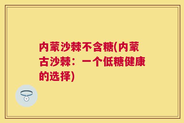 内蒙沙棘不含糖(内蒙古沙棘:一个低糖健康的选择) 内蒙沙棘不含糖(内蒙古沙棘:一个低糖健康的选择)