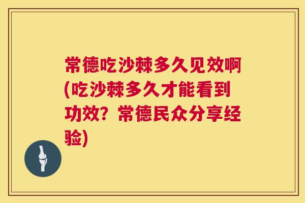 常德吃沙棘多久见效啊(吃沙棘多久才能看到功效?常德民众分享经验)