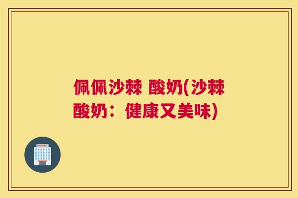 佩佩沙棘 酸奶(沙棘酸奶:健康又美味)