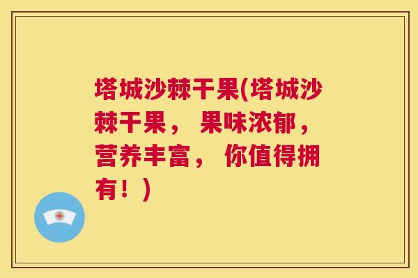塔城沙棘干果(塔城沙棘干果, 果味浓郁,营养丰富, 你值得拥有!)