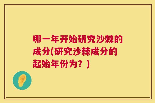 哪一年开始研究沙棘的成分(研究沙棘成分的起始年份为?) 哪一年开始研究沙棘的成分(研究沙棘成分的起始年份为?)