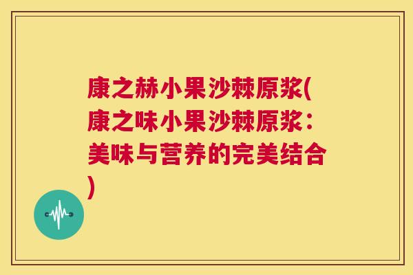 康之赫小果沙棘原浆(康之味小果沙棘原浆:美味与营养的完美结合) 康之赫小果沙棘原浆(康之味小果沙棘原浆:美味与营养的完美结合)