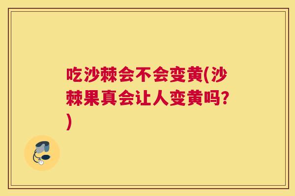 吃沙棘会不会变黄(沙棘果真会让人变黄吗？)