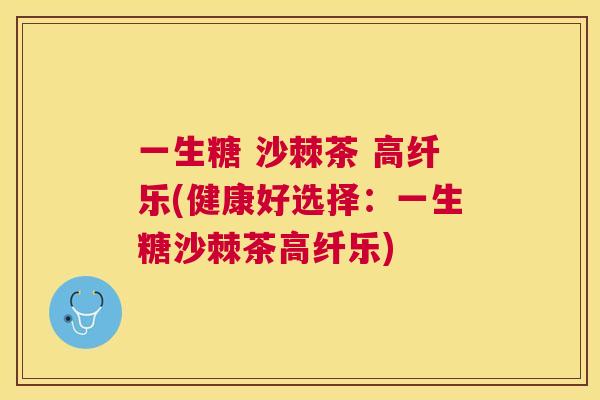 一生糖 沙棘茶 高纤乐(健康好选择:一生糖沙棘茶高纤乐)