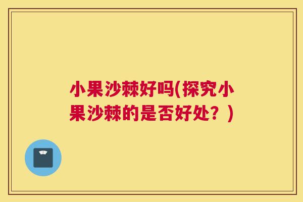 小果沙棘好吗(探究小果沙棘的是否好处?)