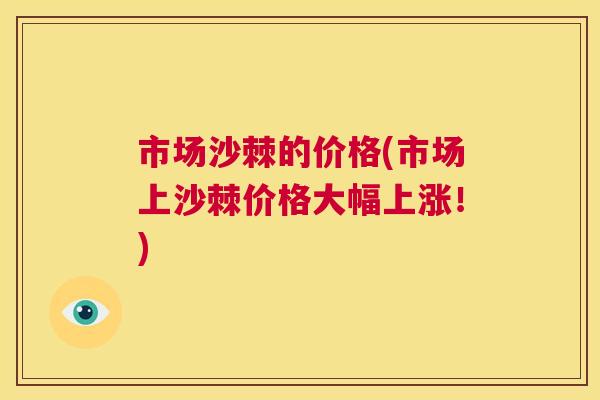 市场沙棘的价格(市场上沙棘价格大幅上涨！)