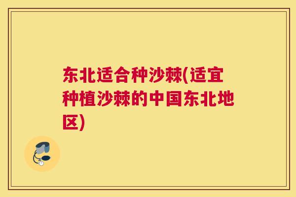 东北适合种沙棘(适宜种植沙棘的中国东北地区) 东北适合种沙棘(适宜种植沙棘的中国东北地区)