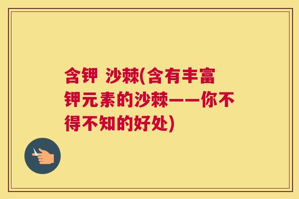 含钾 沙棘(含有丰富钾元素的沙棘——你不得不知的好处) 含钾 沙棘(含有丰富钾元素的沙棘——你不得不知的好处)