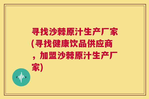 寻找沙棘原汁生产厂家(寻找健康饮品供应商，加盟沙棘原汁生产厂家)