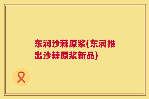 东润沙棘原浆(东润推出沙棘原浆新品)