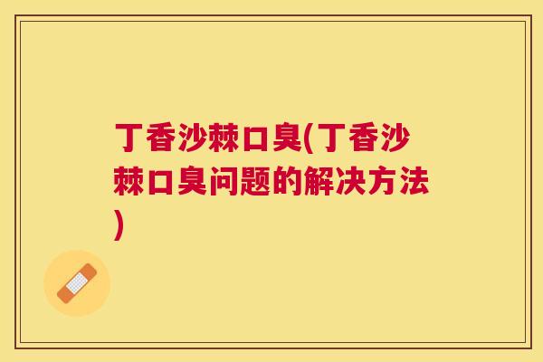 丁香沙棘口臭(丁香沙棘口臭问题的解决方法)