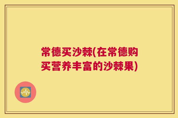 常德买沙棘(在常德购买营养丰富的沙棘果)