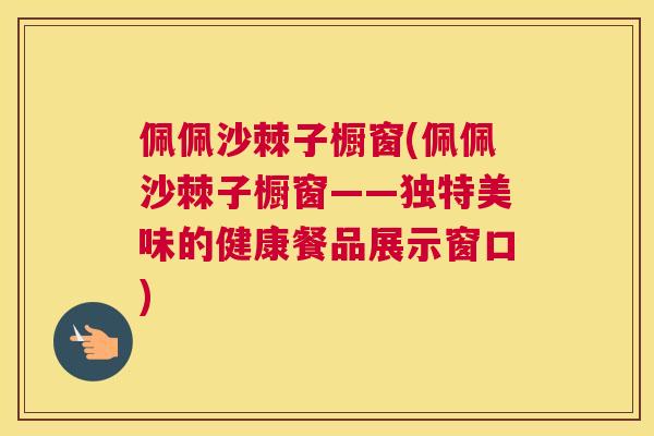 佩佩沙棘子橱窗(佩佩沙棘子橱窗——独特美味的健康餐品展示窗口)