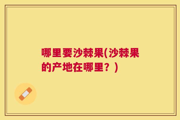 哪里要沙棘果(沙棘果的产地在哪里？)