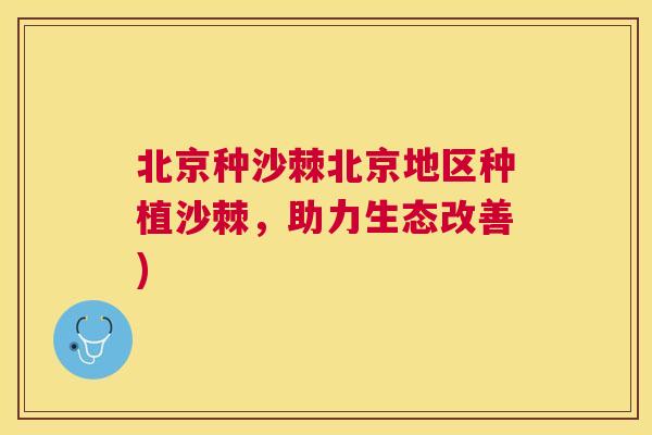 北京种沙棘北京地区种植沙棘,助力生态改善)