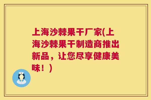 上海沙棘果干厂家(上海沙棘果干制造商推出新品，让您尽享健康美味！)