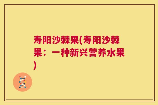 寿阳沙棘果(寿阳沙棘果：一种新兴营养水果)