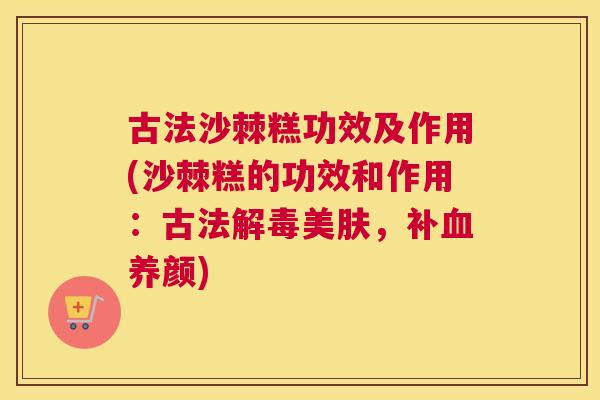 古法沙棘糕功效及作用(沙棘糕的功效和作用：古法解毒美肤，补血养颜)
