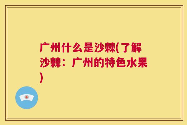 广州什么是沙棘(了解沙棘：广州的特色水果)