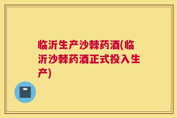 临沂生产沙棘药酒(临沂沙棘药酒正式投入生产)