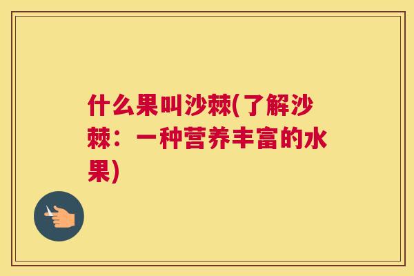 什么果叫沙棘(了解沙棘：一种营养丰富的水果)