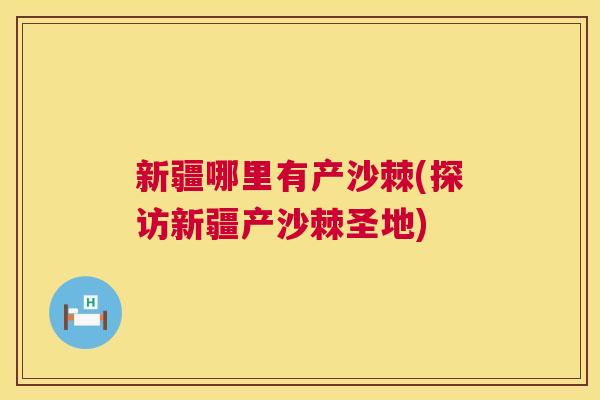 新疆哪里有产沙棘(探访新疆产沙棘圣地)