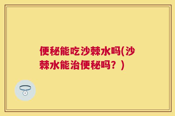 便秘能吃沙棘水吗(沙棘水能治便秘吗?)