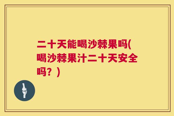 二十天能喝沙棘果吗(喝沙棘果汁二十天安全吗?) 二十天能喝沙棘果吗(喝沙棘果汁二十天安全吗?)