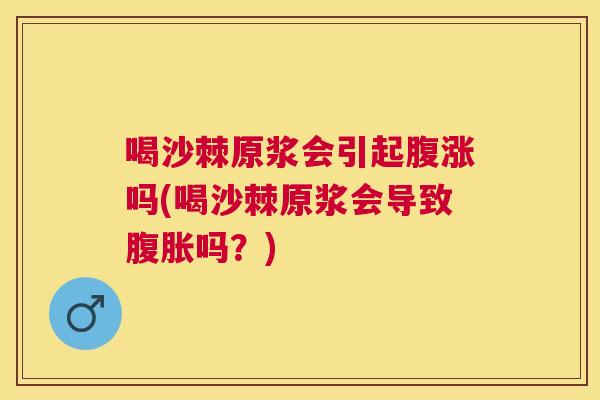 喝沙棘原浆会引起腹涨吗(喝沙棘原浆会导致腹胀吗?)