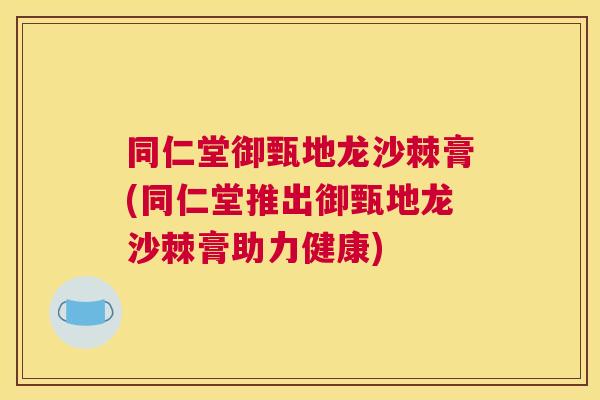 同仁堂御甄地龙沙棘膏(同仁堂推出御甄地龙沙棘膏助力健康)
