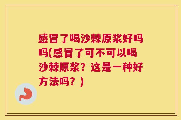 感冒了喝沙棘原浆好吗吗(感冒了可不可以喝沙棘原浆?这是一种好方法吗?)