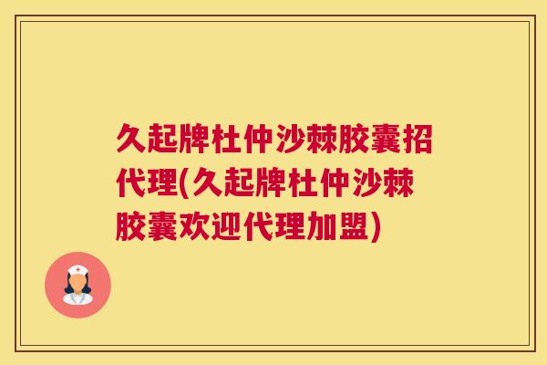 久起牌杜仲沙棘胶囊招代理(久起牌杜仲沙棘胶囊欢迎代理加盟)