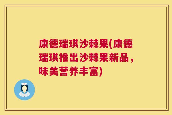 康德瑞琪沙棘果(康德瑞琪推出沙棘果新品,味美营养丰富)