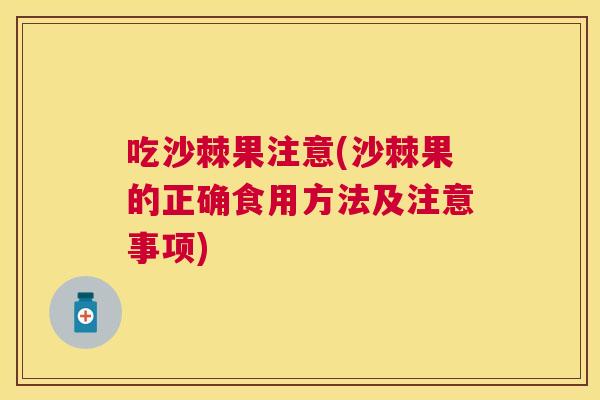 吃沙棘果注意(沙棘果的正确食用方法及注意事项) 吃沙棘果注意(沙棘果的正确食用方法及注意事项)