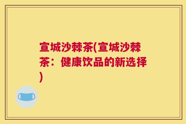 宣城沙棘茶(宣城沙棘茶:健康饮品的新选择)